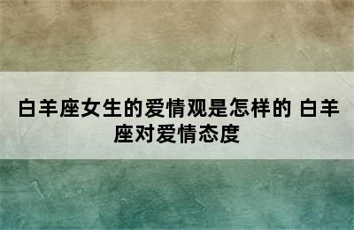 白羊座女生的爱情观是怎样的 白羊座对爱情态度